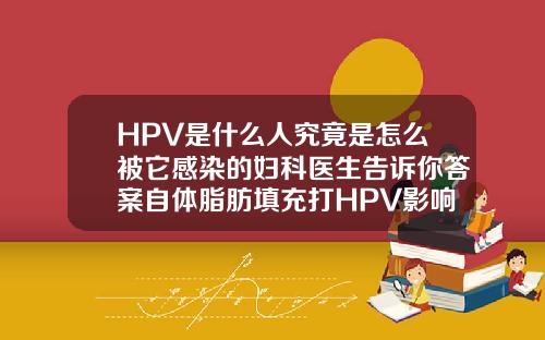 HPV是什么人究竟是怎么被它感染的妇科医生告诉你答案自体脂肪填充打HPV影响嘛