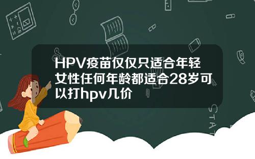 HPV疫苗仅仅只适合年轻女性任何年龄都适合28岁可以打hpv几价