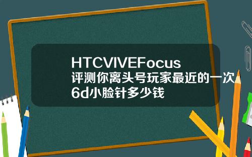 HTCVIVEFocus评测你离头号玩家最近的一次6d小脸针多少钱