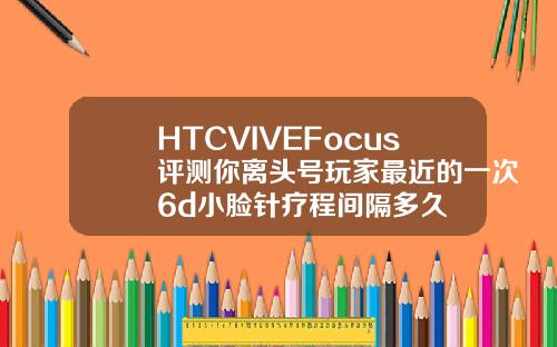 HTCVIVEFocus评测你离头号玩家最近的一次6d小脸针疗程间隔多久
