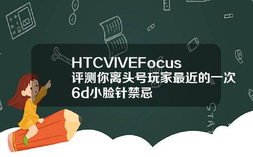 HTCVIVEFocus评测你离头号玩家最近的一次6d小脸针禁忌