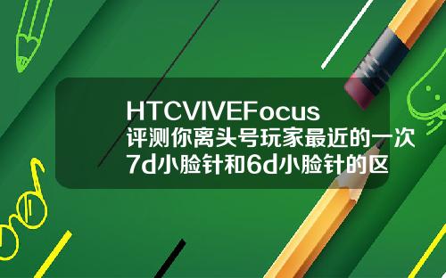 HTCVIVEFocus评测你离头号玩家最近的一次7d小脸针和6d小脸针的区别