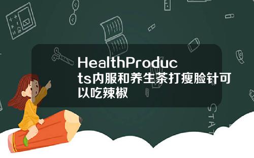 HealthProducts内服和养生茶打瘦脸针可以吃辣椒