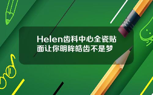 Helen齿科中心全瓷贴面让你明眸皓齿不是梦