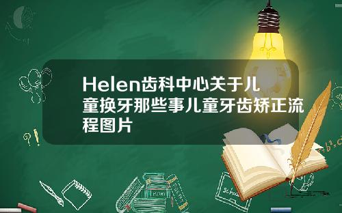 Helen齿科中心关于儿童换牙那些事儿童牙齿矫正流程图片