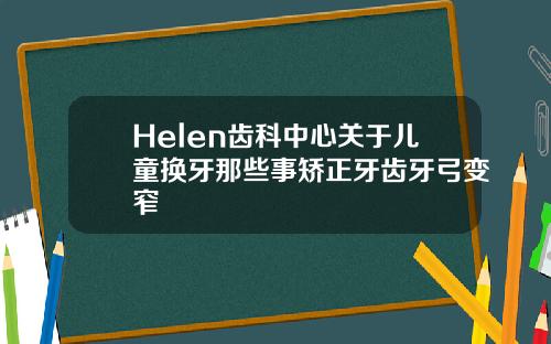 Helen齿科中心关于儿童换牙那些事矫正牙齿牙弓变窄