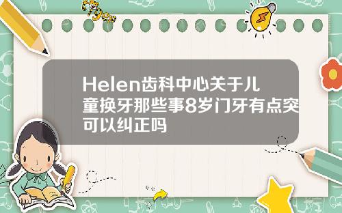 Helen齿科中心关于儿童换牙那些事8岁门牙有点突可以纠正吗