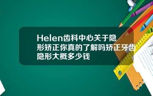 Helen齿科中心关于隐形矫正你真的了解吗矫正牙齿隐形大概多少钱