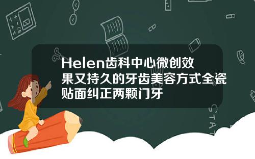 Helen齿科中心微创效果又持久的牙齿美容方式全瓷贴面纠正两颗门牙