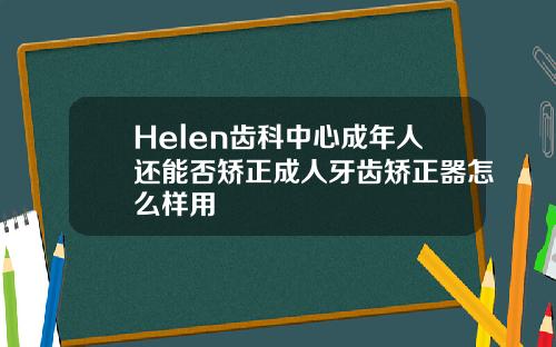 Helen齿科中心成年人还能否矫正成人牙齿矫正器怎么样用
