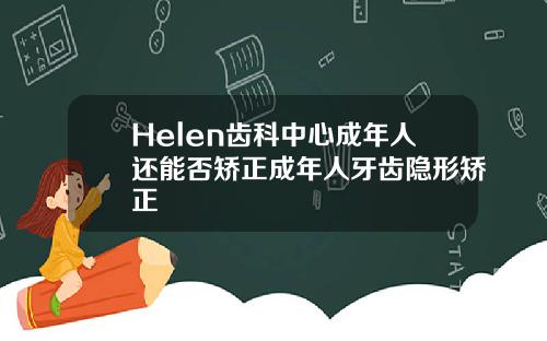 Helen齿科中心成年人还能否矫正成年人牙齿隐形矫正