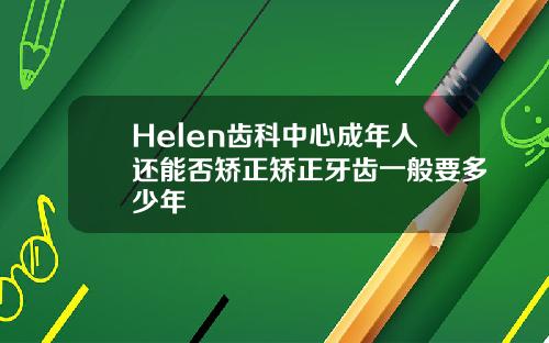 Helen齿科中心成年人还能否矫正矫正牙齿一般要多少年