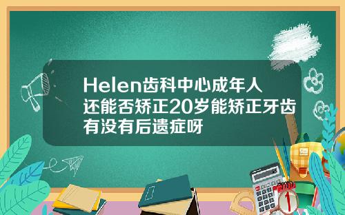 Helen齿科中心成年人还能否矫正20岁能矫正牙齿有没有后遗症呀