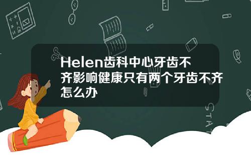 Helen齿科中心牙齿不齐影响健康只有两个牙齿不齐怎么办