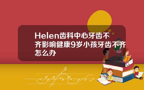 Helen齿科中心牙齿不齐影响健康9岁小孩牙齿不齐怎么办