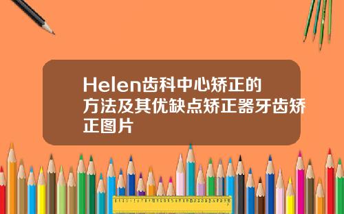 Helen齿科中心矫正的方法及其优缺点矫正器牙齿矫正图片