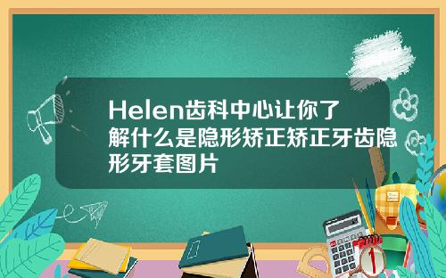 Helen齿科中心让你了解什么是隐形矫正矫正牙齿隐形牙套图片