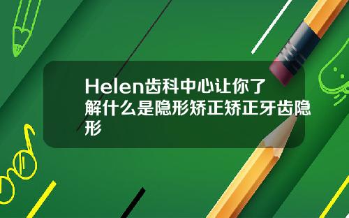 Helen齿科中心让你了解什么是隐形矫正矫正牙齿隐形