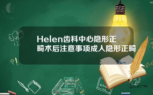 Helen齿科中心隐形正畸术后注意事项成人隐形正畸