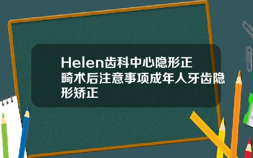 Helen齿科中心隐形正畸术后注意事项成年人牙齿隐形矫正