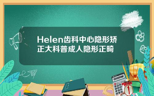 Helen齿科中心隐形矫正大科普成人隐形正畸