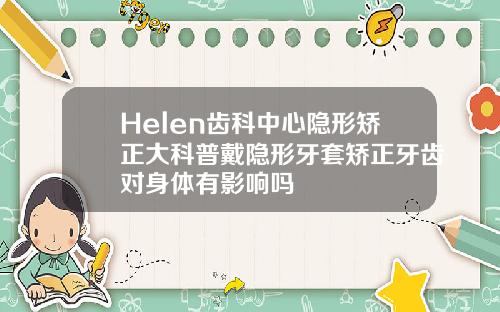 Helen齿科中心隐形矫正大科普戴隐形牙套矫正牙齿对身体有影响吗