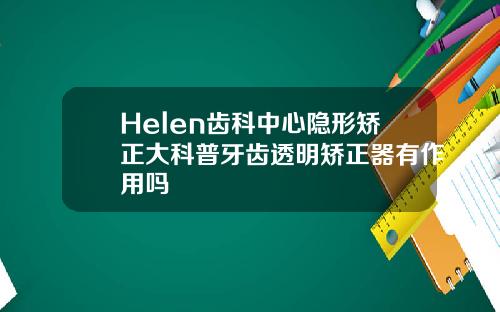 Helen齿科中心隐形矫正大科普牙齿透明矫正器有作用吗