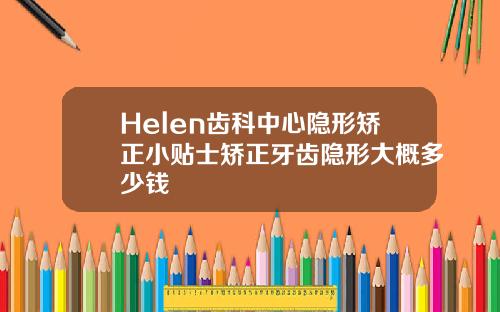 Helen齿科中心隐形矫正小贴士矫正牙齿隐形大概多少钱