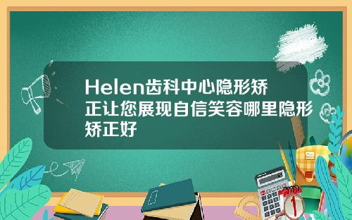 Helen齿科中心隐形矫正让您展现自信笑容哪里隐形矫正好