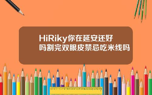 HiRiky你在延安还好吗割完双眼皮禁忌吃米线吗