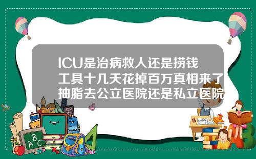 ICU是治病救人还是捞钱工具十几天花掉百万真相来了抽脂去公立医院还是私立医院比较好