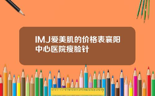 IMJ爱美肌的价格表襄阳中心医院瘦脸针
