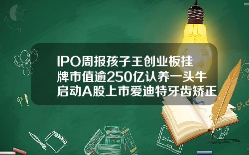 IPO周报孩子王创业板挂牌市值逾250亿认养一头牛启动A股上市爱迪特牙齿矫正