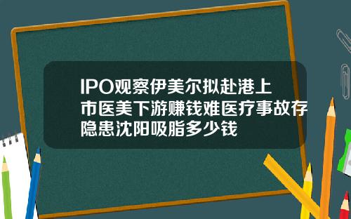 IPO观察伊美尔拟赴港上市医美下游赚钱难医疗事故存隐患沈阳吸脂多少钱
