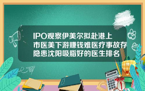 IPO观察伊美尔拟赴港上市医美下游赚钱难医疗事故存隐患沈阳吸脂好的医生排名