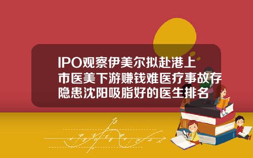 IPO观察伊美尔拟赴港上市医美下游赚钱难医疗事故存隐患沈阳吸脂好的医生排名