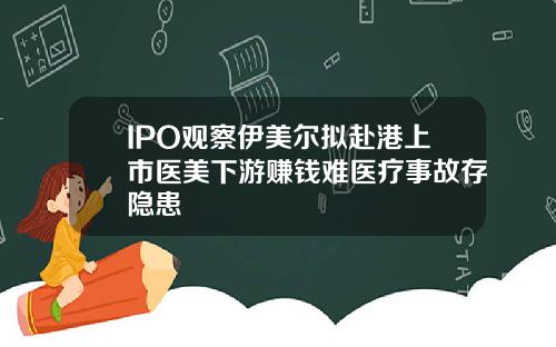 IPO观察伊美尔拟赴港上市医美下游赚钱难医疗事故存隐患