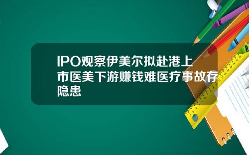IPO观察伊美尔拟赴港上市医美下游赚钱难医疗事故存隐患