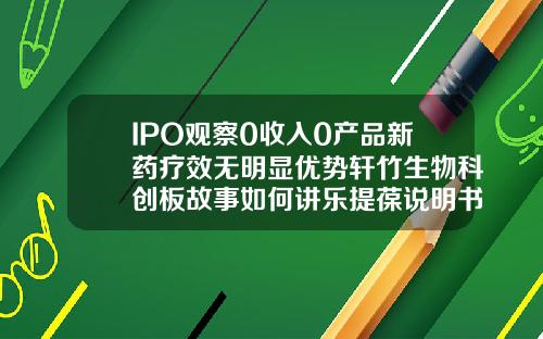 IPO观察0收入0产品新药疗效无明显优势轩竹生物科创板故事如何讲乐提葆说明书