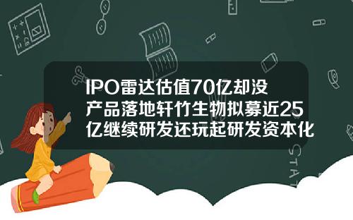IPO雷达估值70亿却没产品落地轩竹生物拟募近25亿继续研发还玩起研发资本化财技注射乐提葆需要注意些什么