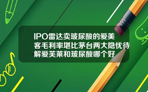 IPO雷达卖玻尿酸的爱美客毛利率堪比茅台两大隐忧待解爱芙莱和玻尿酸哪个好