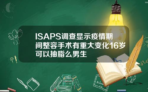 ISAPS调查显示疫情期间整容手术有重大变化16岁可以抽脂么男生