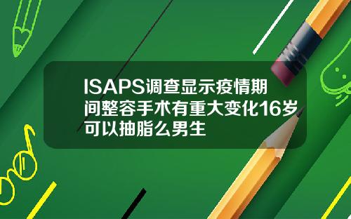 ISAPS调查显示疫情期间整容手术有重大变化16岁可以抽脂么男生