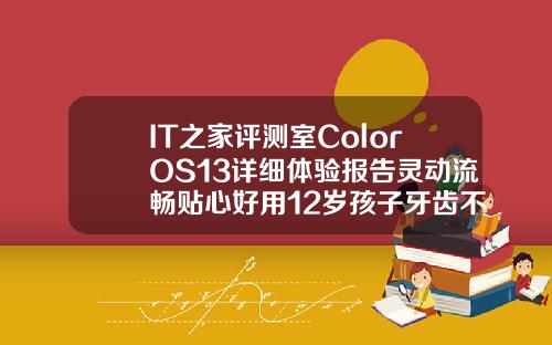 IT之家评测室ColorOS13详细体验报告灵动流畅贴心好用12岁孩子牙齿不整齐用矫正吗视频