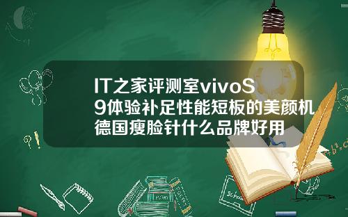 IT之家评测室vivoS9体验补足性能短板的美颜机德国瘦脸针什么品牌好用
