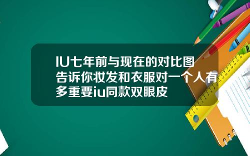 IU七年前与现在的对比图告诉你妆发和衣服对一个人有多重要iu同款双眼皮