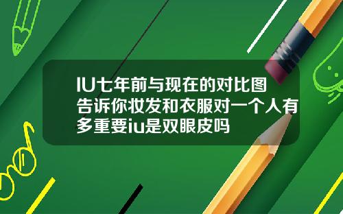 IU七年前与现在的对比图告诉你妆发和衣服对一个人有多重要iu是双眼皮吗