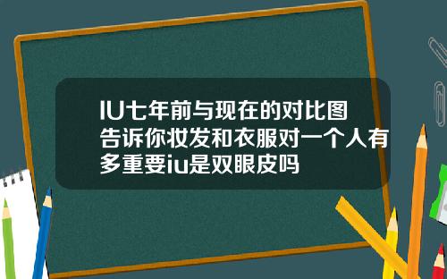 IU七年前与现在的对比图告诉你妆发和衣服对一个人有多重要iu是双眼皮吗