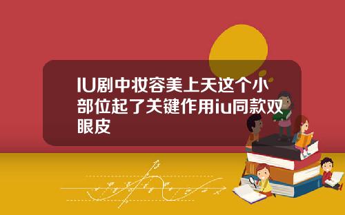 IU剧中妆容美上天这个小部位起了关键作用iu同款双眼皮