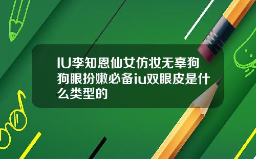 IU李知恩仙女仿妆无辜狗狗眼扮嫩必备iu双眼皮是什么类型的